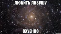 любить лизушу охуенно