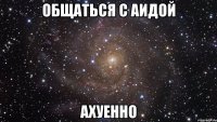 общаться с аидой ахуенно