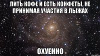 пить кофе и есть конфеты, не принимая участия в лыжах охуенно