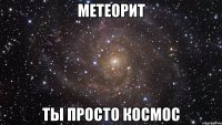 метеорит ты просто космос