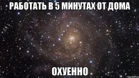 работать в 5 минутах от дома охуенно