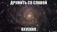 дружить со славой охуенно