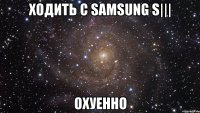 ходить с samsung s||| охуенно