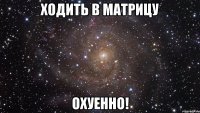 ходить в матрицу охуенно!