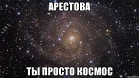 арестова ты просто космос