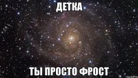 детка ты просто фрост