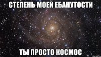 степень моей ебанутости ты просто космос