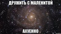 дружить с маленитой ахуенно