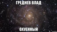 греднев влад охуенный