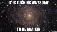 it is fucking awesome to be araikin