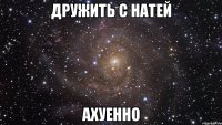 дружить с натей ахуенно