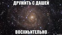 дружить с дашей восхиьительно