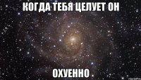 когда тебя целует он охуенно