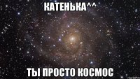 катенька^^ ты просто космос