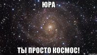 юра ты просто космос!