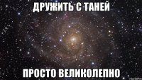 дружить с таней просто великолепно