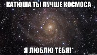 катюша ты лучше космоса я люблю тебя!*