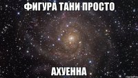 фигура тани просто ахуенна