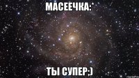 масеечка:* ты супер;)