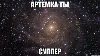 артёмка ты суппер