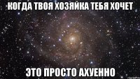 когда твоя хозяйка тебя хочет это просто ахуенно