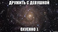 дружить с девушкой охуенно )