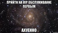 прийти на vip обслуживание первым ахуенно