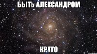 быть александром круто