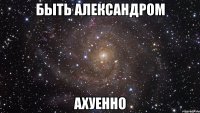 быть александром ахуенно