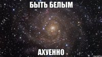 быть белым ахуенно