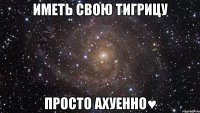 иметь свою тигрицу просто ахуенно♥