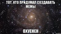 тот, кто придумал создавать мемы охуенен