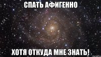 спать афигенно хотя откуда мне знать!