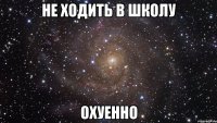 не ходить в школу охуенно