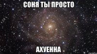 соня ты просто ахуенна