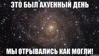 это был ахуенный день мы отрывались как могли!