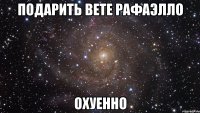 подарить вете рафаэлло охуенно