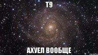 т9 ахуел вообще