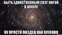 быть единственным свэг нигой в школе ну просто пиздец как охуенно