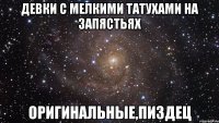 девки с мелкими татухами на запястьях оригинальные,пиздец