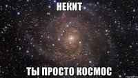 некит ты просто космос