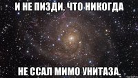 и не пизди, что никогда не ссал мимо унитаза.