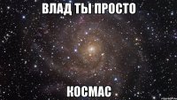 влад ты просто космас