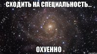 сходить на специальность... охуенно