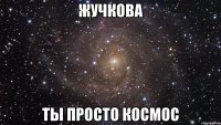 жучкова ты просто космос