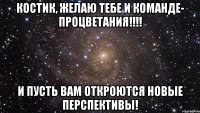 костик, желаю тебе и команде- процветания!!! и пусть вам откроются новые перспективы!