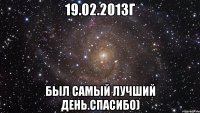 19.02.2013г был самый лучший день.спасибо)