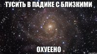 тусить в падике с близкими охуеено