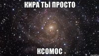 кира ты просто ксомос