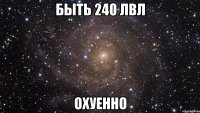 быть 240 лвл охуенно